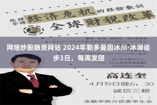 网络炒股融资网站 2024年勒多曼因冰川·冰湖徒步3日，每周发团