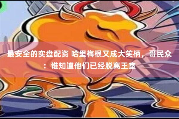 最安全的实盘配资 哈里梅根又成大笑柄，哥民众：谁知道他们已经脱离王室