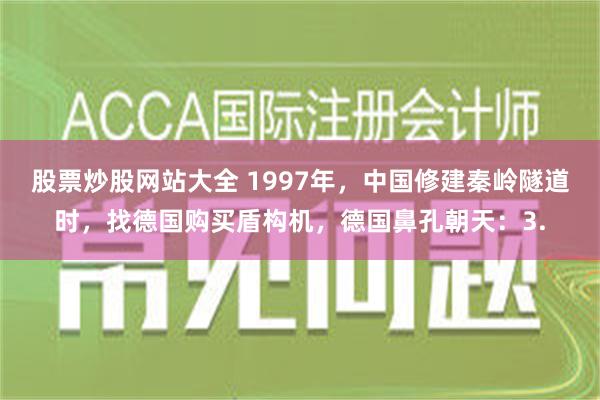 股票炒股网站大全 1997年，中国修建秦岭隧道时，找德国购买盾构机，德国鼻孔朝天：3.