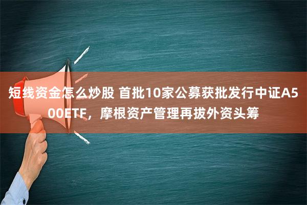 短线资金怎么炒股 首批10家公募获批发行中证A500ETF，摩根资产管理再拔外资头筹