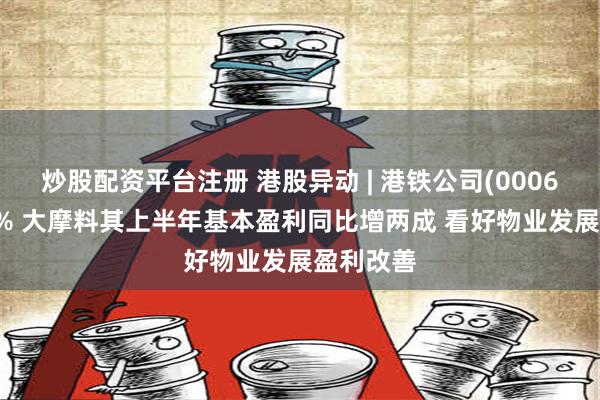 炒股配资平台注册 港股异动 | 港铁公司(00066)涨超3% 大摩料其上半年基本盈利同比增两成 看好物业发展盈利改善