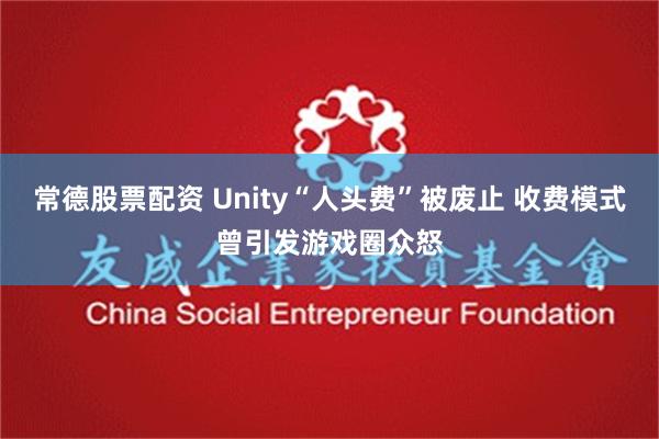 常德股票配资 Unity“人头费”被废止 收费模式曾引发游戏圈众怒