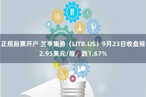 正规股票开户 兰亭集势（LITB.US）9月23日收盘报2.95美元/股，跌1.67%