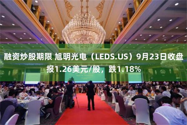 融资炒股期限 旭明光电（LEDS.US）9月23日收盘报1.26美元/股，跌1.18%