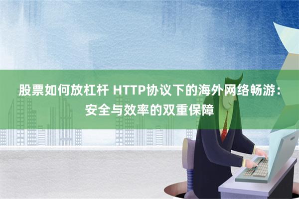 股票如何放杠杆 HTTP协议下的海外网络畅游：安全与效率的双重保障