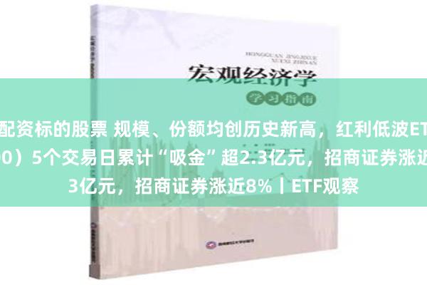 配资标的股票 规模、份额均创历史新高，红利低波ETF基金（515300）5个交易日累计“吸金”超2.3亿元，招商证券涨近8%丨ETF观察