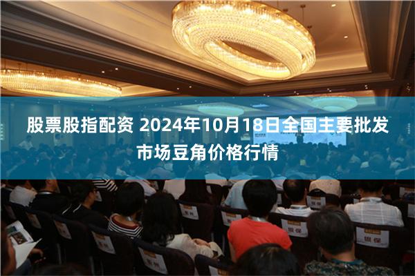 股票股指配资 2024年10月18日全国主要批发市场豆角价格行情