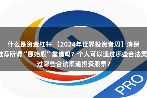 什么是资金杠杆 【2024年世界投资者周】消保案例丨有人推荐所谓“原始股”靠谱吗？个人可以通过哪些合法渠道投资股票？