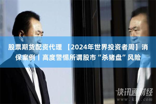 股票期货配资代理 【2024年世界投资者周】消保案例丨高度警惕所谓股市“杀猪盘”风险