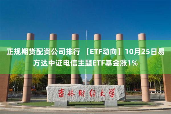 正规期货配资公司排行 【ETF动向】10月25日易方达中证电信主题ETF基金涨1%