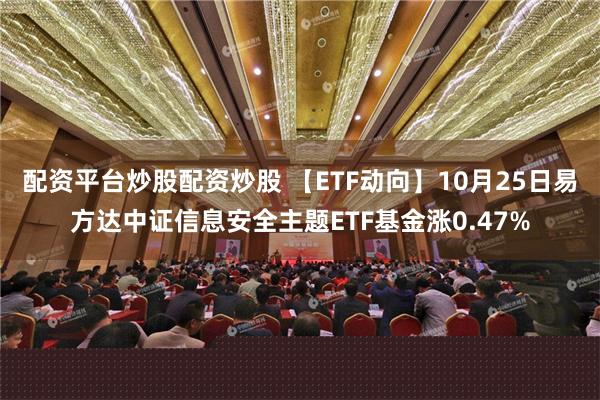 配资平台炒股配资炒股 【ETF动向】10月25日易方达中证信息安全主题ETF基金涨0.47%