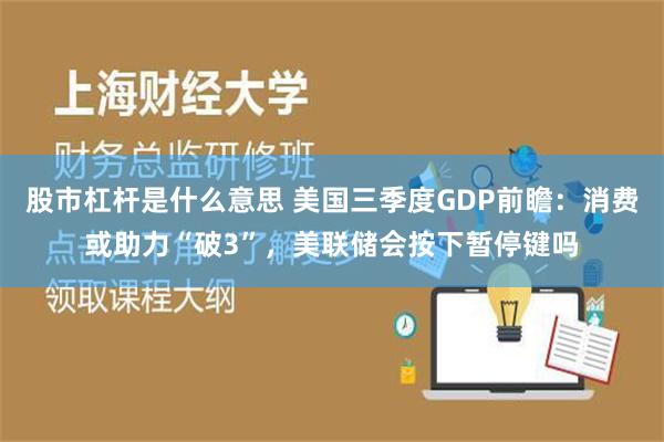 股市杠杆是什么意思 美国三季度GDP前瞻：消费或助力“破3”，美联储会按下暂停键吗