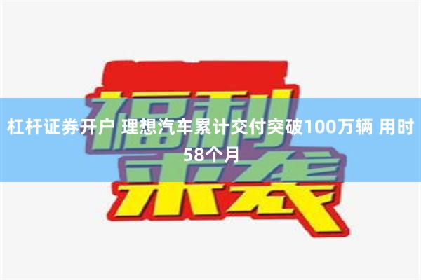 杠杆证券开户 理想汽车累计交付突破100万辆 用时58个月