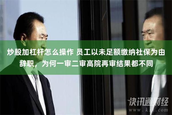 炒股加杠杆怎么操作 员工以未足额缴纳社保为由辞职，为何一审二审高院再审结果都不同