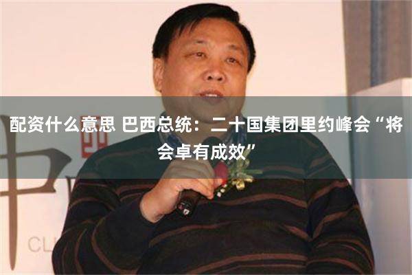 配资什么意思 巴西总统：二十国集团里约峰会“将会卓有成效”