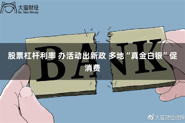 股票杠杆利率 办活动出新政 多地“真金白银”促消费