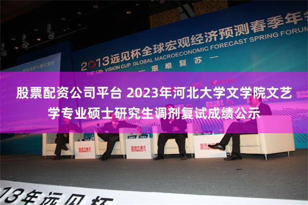 股票配资公司平台 2023年河北大学文学院文艺学专业硕士研究生调剂复试成绩公示