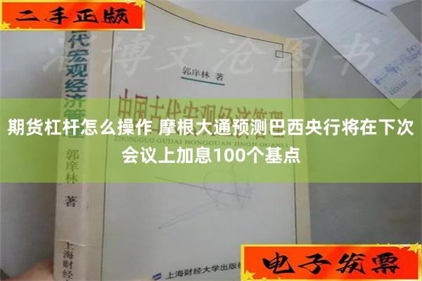 期货杠杆怎么操作 摩根大通预测巴西央行将在下次会议上加息100个基点