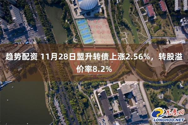 趋势配资 11月28日盟升转债上涨2.56%，转股溢价率8.2%