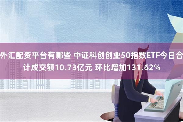 外汇配资平台有哪些 中证科创创业50指数ETF今日合计成交额10.73亿元 环比增加131.62%