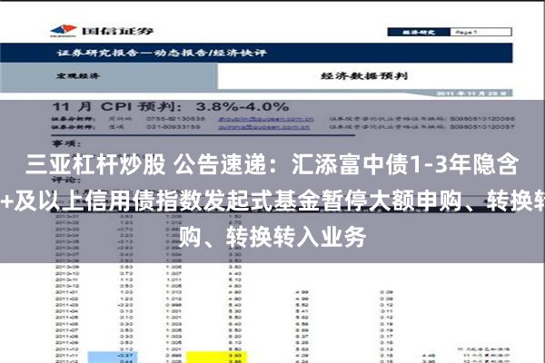 三亚杠杆炒股 公告速递：汇添富中债1-3年隐含评级AA+及以上信用债指数发起式基金暂停大额申购、转换转入业务