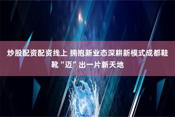 炒股配资配资线上 拥抱新业态深耕新模式成都鞋靴“迈”出一片新天地