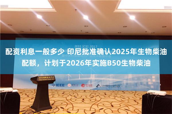 配资利息一般多少 印尼批准确认2025年生物柴油配额，计划于2026年实施B50生物柴油