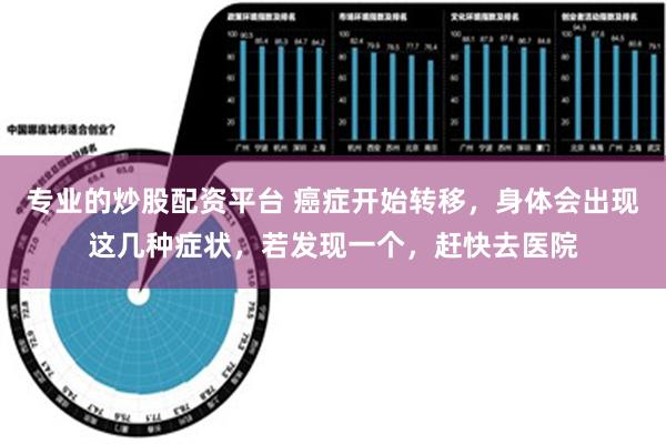 专业的炒股配资平台 癌症开始转移，身体会出现这几种症状，若发现一个，赶快去医院